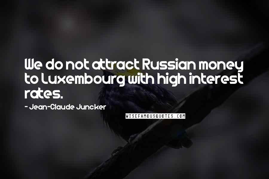 Jean-Claude Juncker Quotes: We do not attract Russian money to Luxembourg with high interest rates.