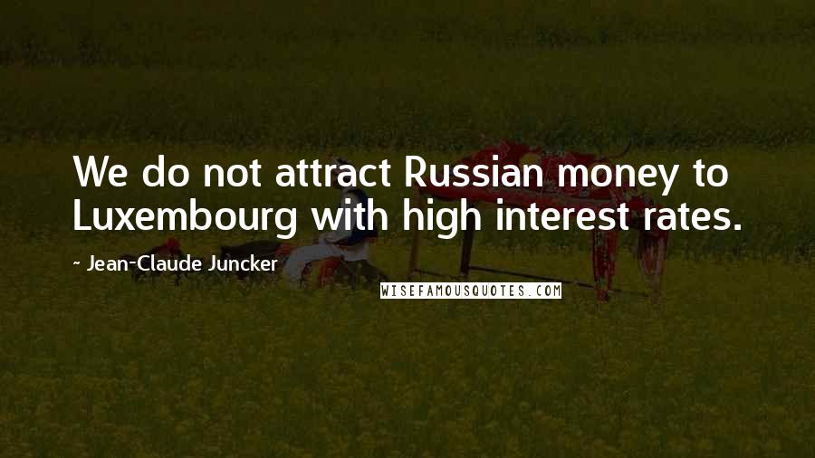 Jean-Claude Juncker Quotes: We do not attract Russian money to Luxembourg with high interest rates.