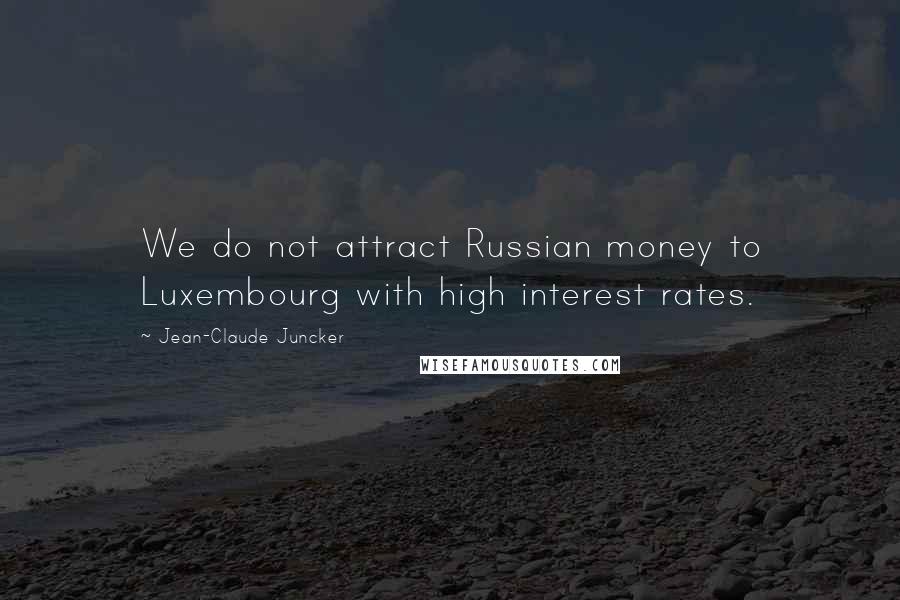 Jean-Claude Juncker Quotes: We do not attract Russian money to Luxembourg with high interest rates.