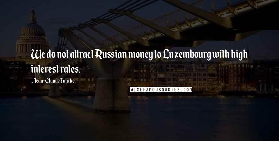 Jean-Claude Juncker Quotes: We do not attract Russian money to Luxembourg with high interest rates.