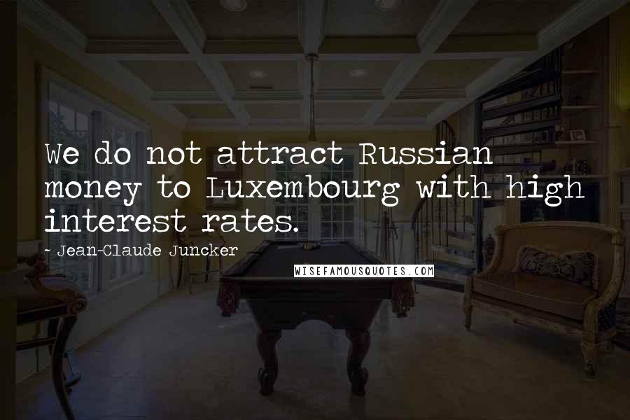 Jean-Claude Juncker Quotes: We do not attract Russian money to Luxembourg with high interest rates.