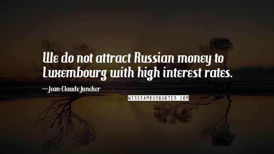 Jean-Claude Juncker Quotes: We do not attract Russian money to Luxembourg with high interest rates.