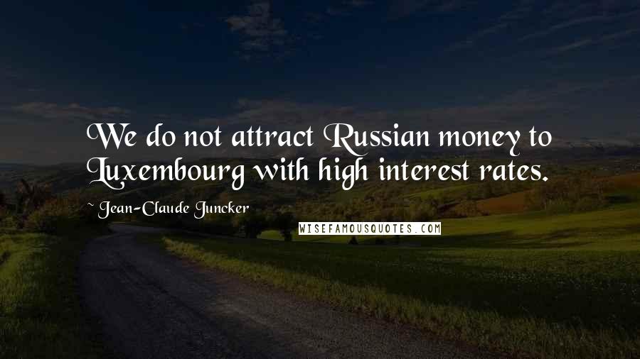 Jean-Claude Juncker Quotes: We do not attract Russian money to Luxembourg with high interest rates.