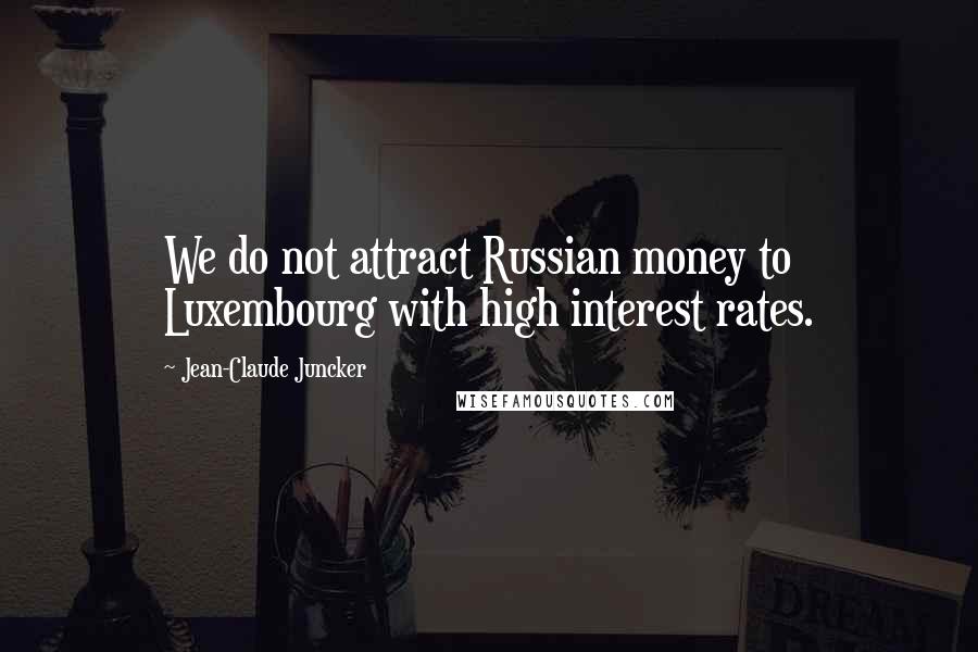 Jean-Claude Juncker Quotes: We do not attract Russian money to Luxembourg with high interest rates.