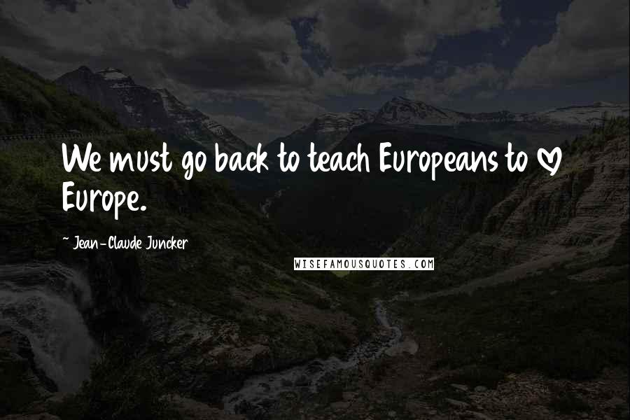 Jean-Claude Juncker Quotes: We must go back to teach Europeans to love Europe.