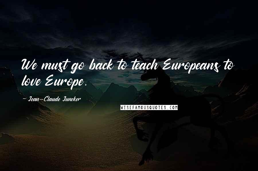 Jean-Claude Juncker Quotes: We must go back to teach Europeans to love Europe.