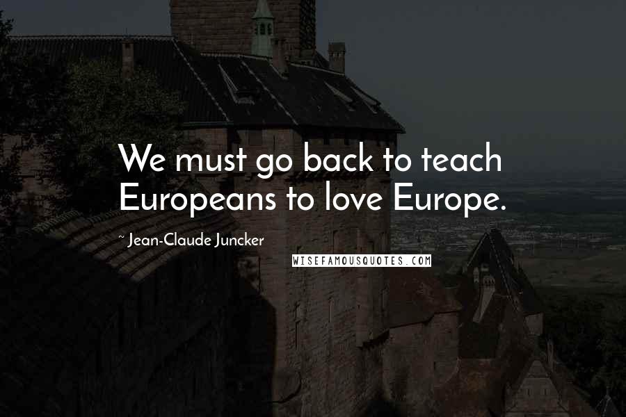 Jean-Claude Juncker Quotes: We must go back to teach Europeans to love Europe.