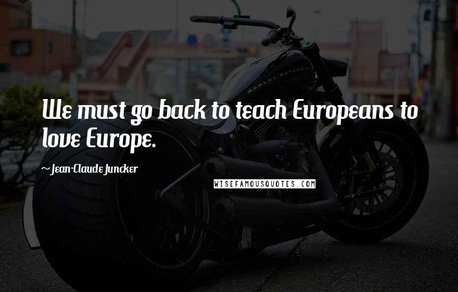 Jean-Claude Juncker Quotes: We must go back to teach Europeans to love Europe.