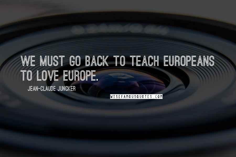 Jean-Claude Juncker Quotes: We must go back to teach Europeans to love Europe.