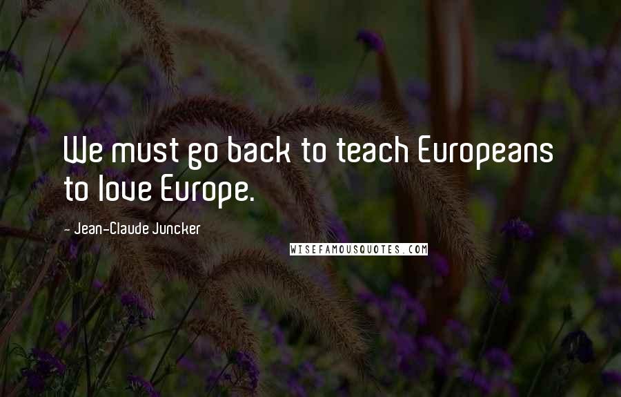 Jean-Claude Juncker Quotes: We must go back to teach Europeans to love Europe.