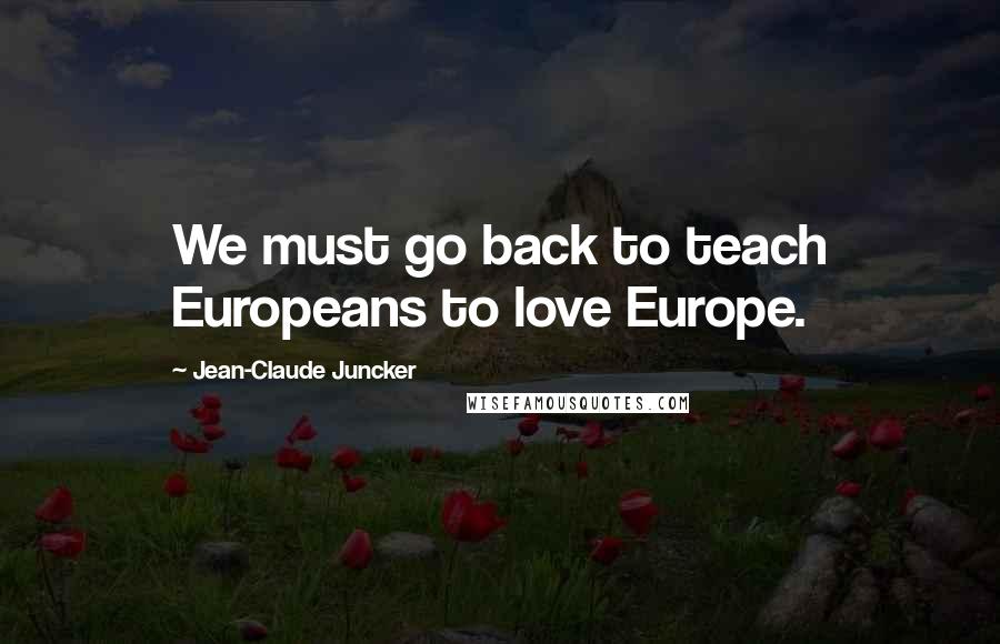 Jean-Claude Juncker Quotes: We must go back to teach Europeans to love Europe.