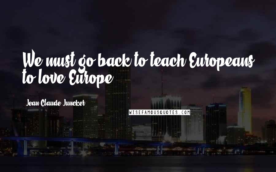 Jean-Claude Juncker Quotes: We must go back to teach Europeans to love Europe.