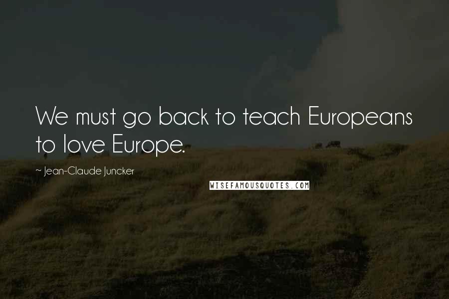 Jean-Claude Juncker Quotes: We must go back to teach Europeans to love Europe.