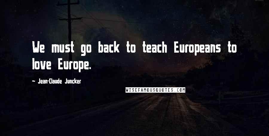 Jean-Claude Juncker Quotes: We must go back to teach Europeans to love Europe.