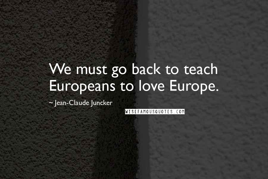 Jean-Claude Juncker Quotes: We must go back to teach Europeans to love Europe.