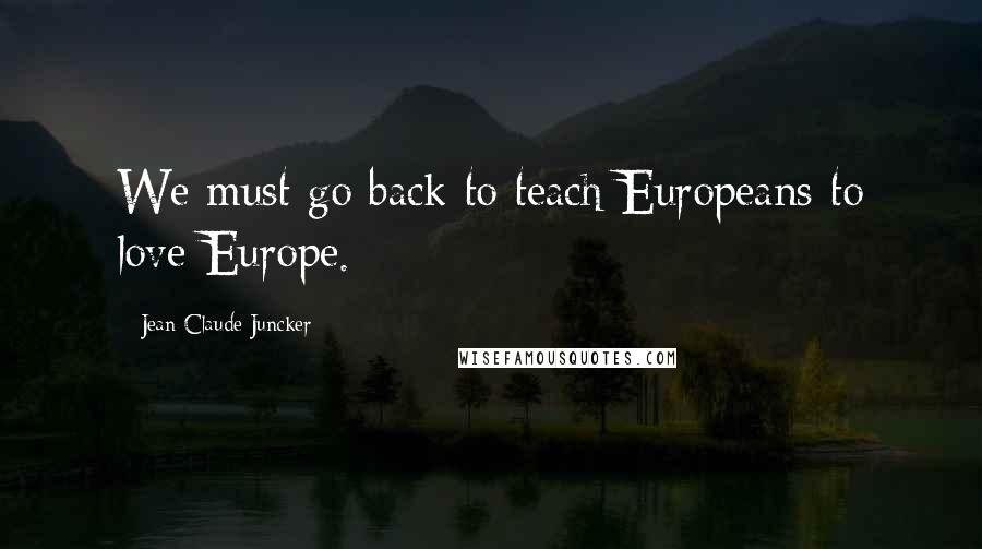 Jean-Claude Juncker Quotes: We must go back to teach Europeans to love Europe.