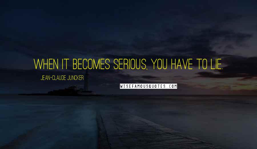 Jean-Claude Juncker Quotes: When it becomes serious, you have to lie.