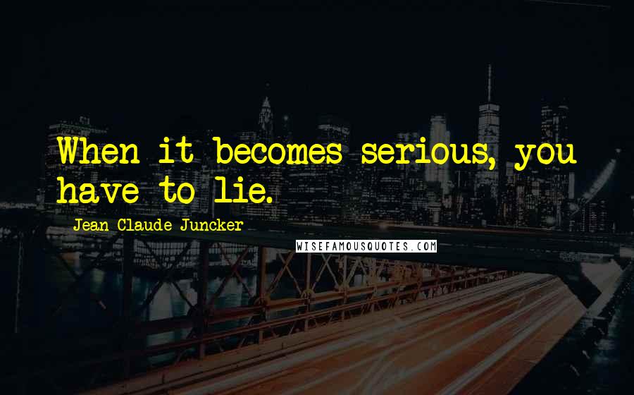 Jean-Claude Juncker Quotes: When it becomes serious, you have to lie.