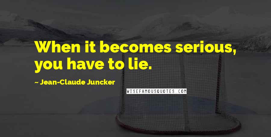 Jean-Claude Juncker Quotes: When it becomes serious, you have to lie.