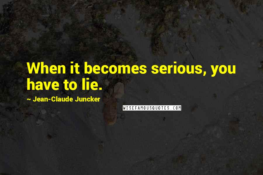 Jean-Claude Juncker Quotes: When it becomes serious, you have to lie.