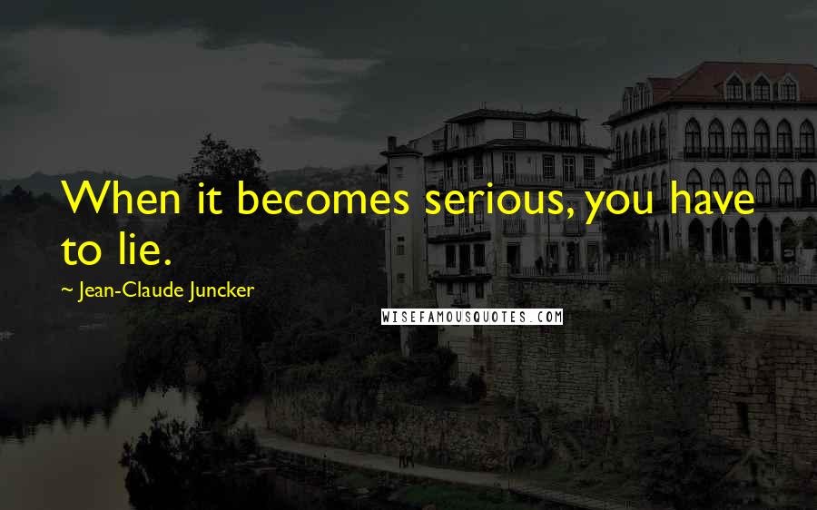 Jean-Claude Juncker Quotes: When it becomes serious, you have to lie.