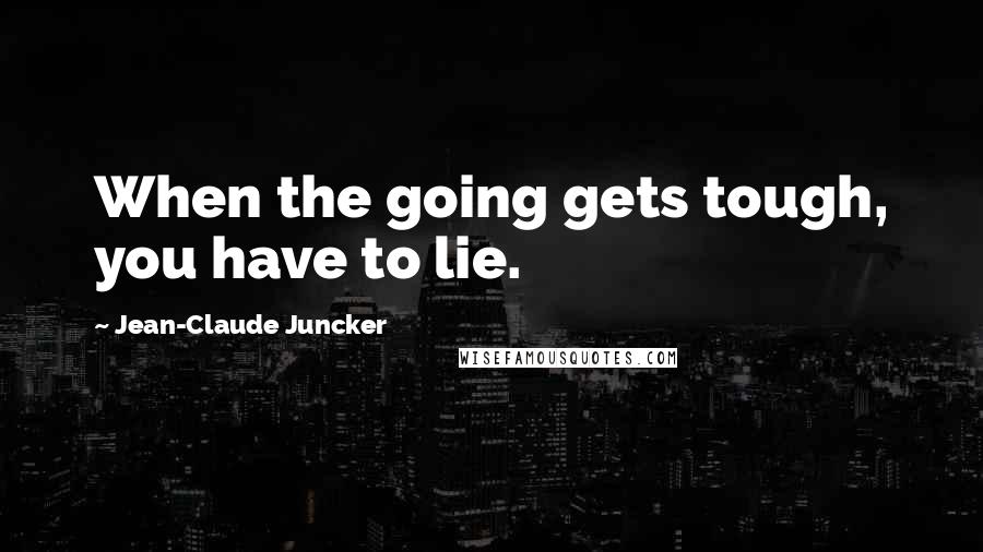 Jean-Claude Juncker Quotes: When the going gets tough, you have to lie.