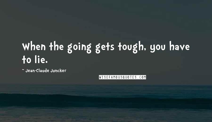 Jean-Claude Juncker Quotes: When the going gets tough, you have to lie.