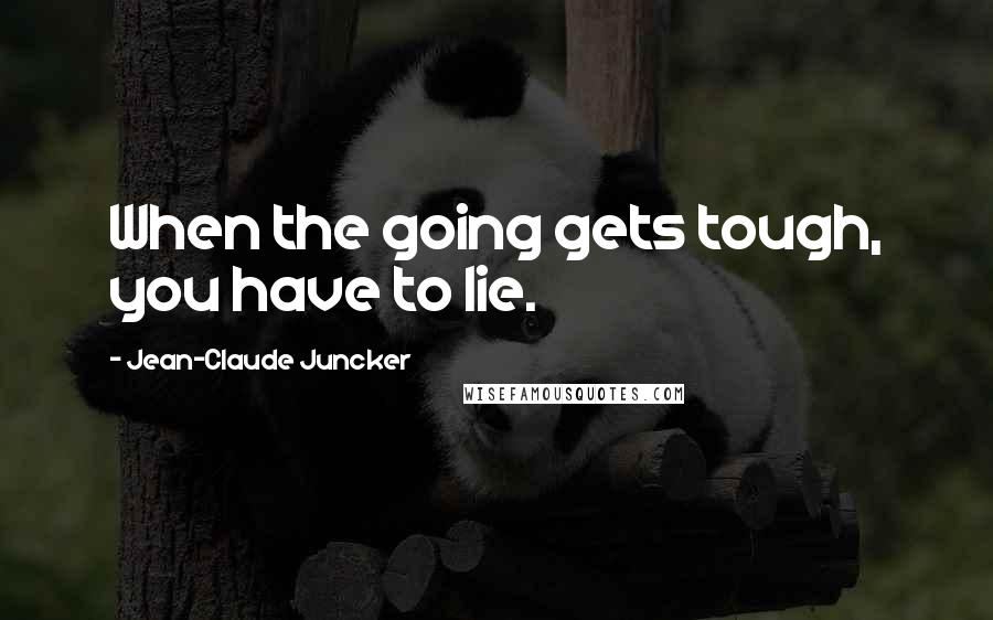 Jean-Claude Juncker Quotes: When the going gets tough, you have to lie.