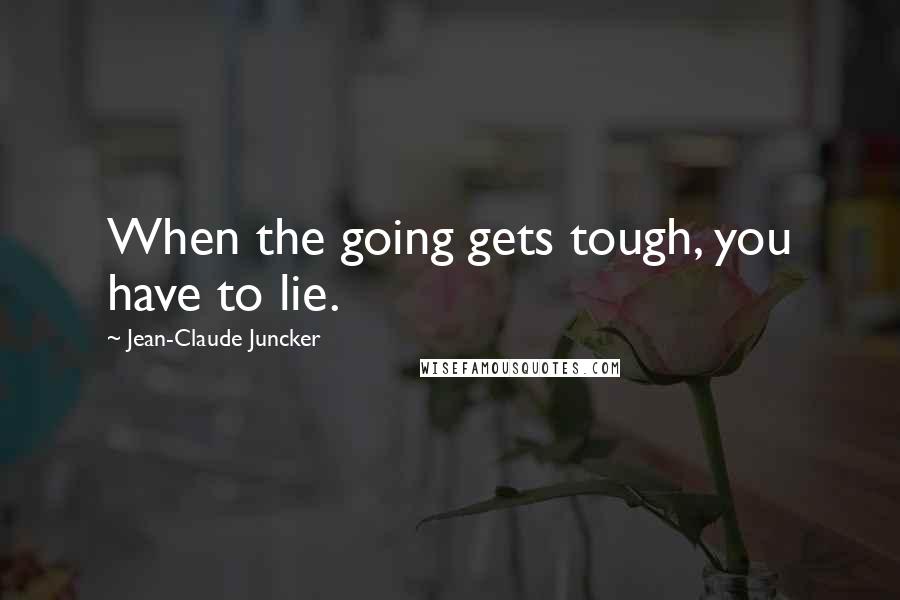 Jean-Claude Juncker Quotes: When the going gets tough, you have to lie.