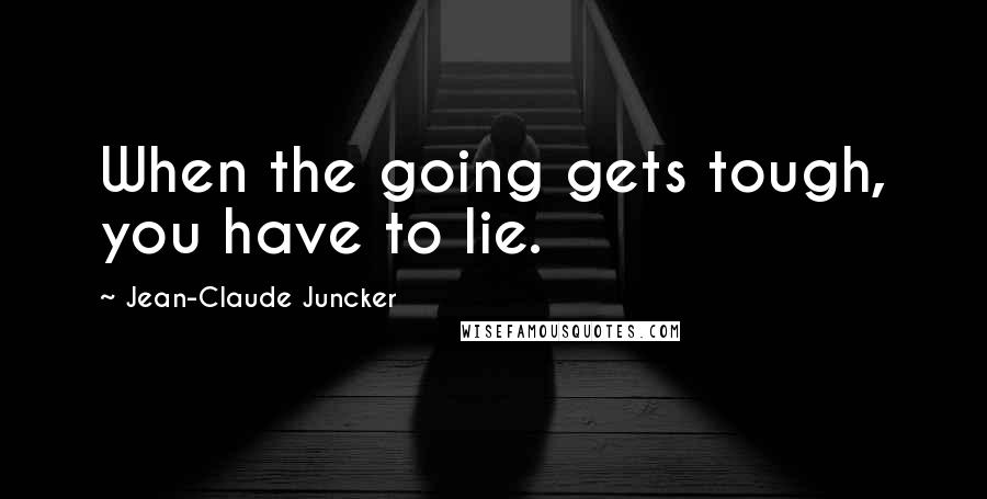 Jean-Claude Juncker Quotes: When the going gets tough, you have to lie.