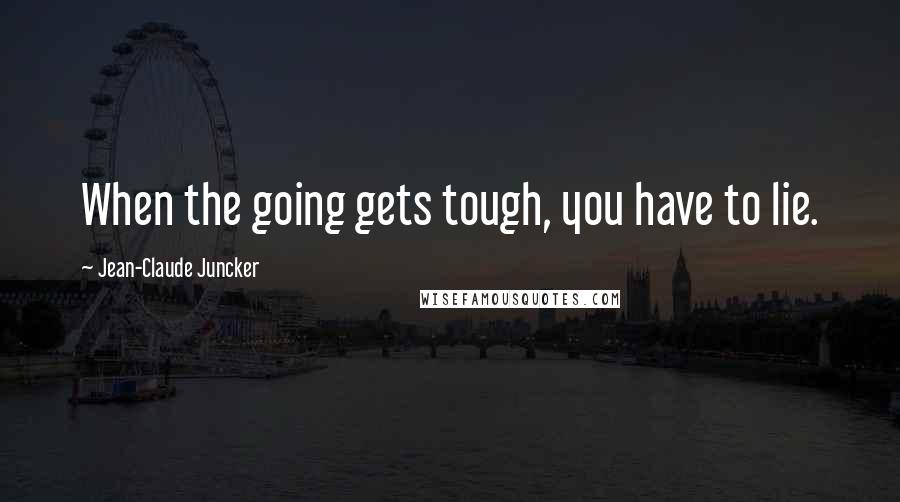 Jean-Claude Juncker Quotes: When the going gets tough, you have to lie.