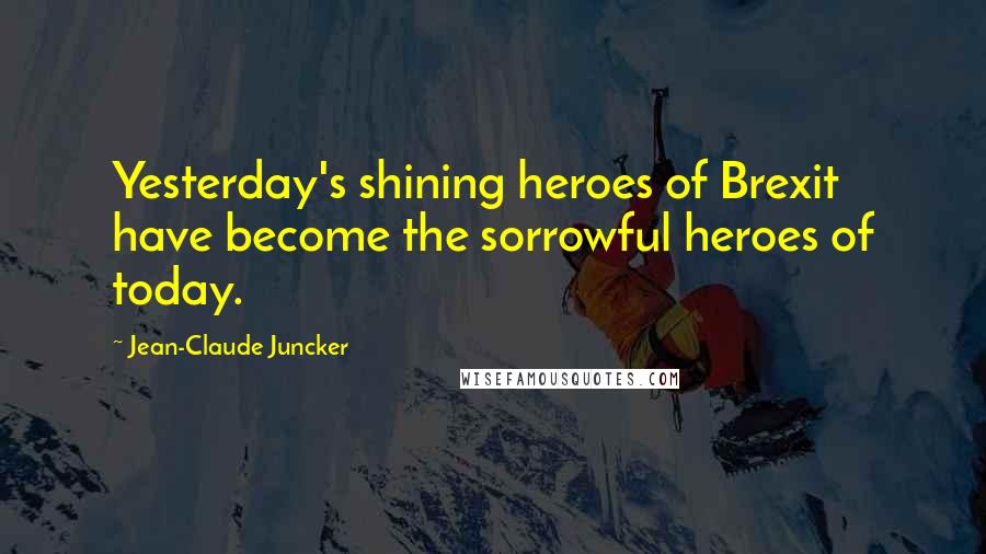 Jean-Claude Juncker Quotes: Yesterday's shining heroes of Brexit have become the sorrowful heroes of today.