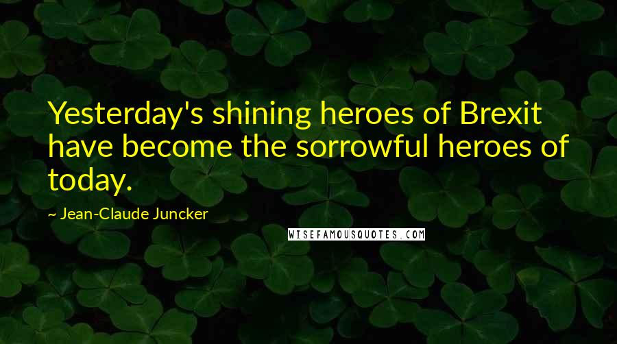 Jean-Claude Juncker Quotes: Yesterday's shining heroes of Brexit have become the sorrowful heroes of today.