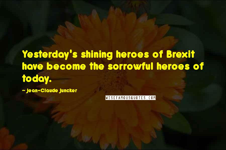 Jean-Claude Juncker Quotes: Yesterday's shining heroes of Brexit have become the sorrowful heroes of today.