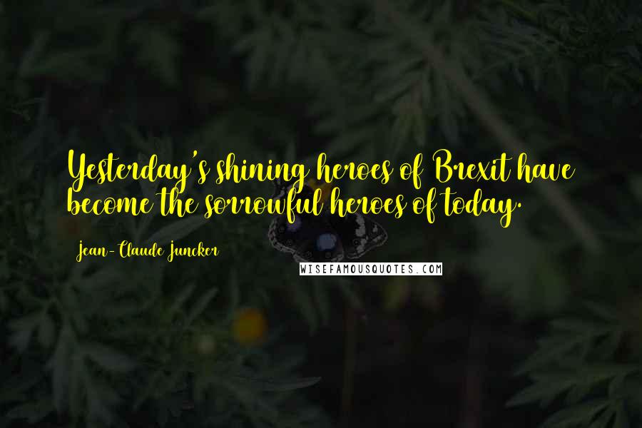 Jean-Claude Juncker Quotes: Yesterday's shining heroes of Brexit have become the sorrowful heroes of today.