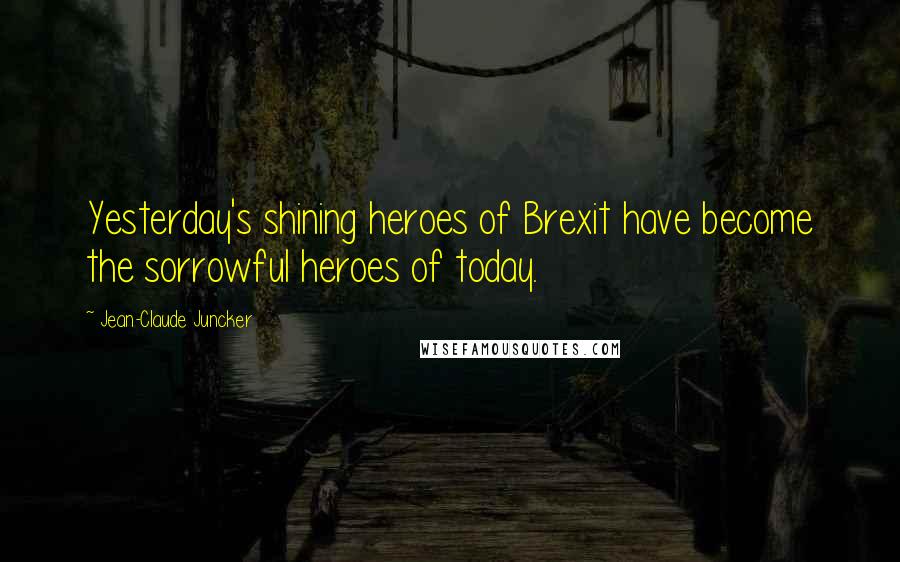 Jean-Claude Juncker Quotes: Yesterday's shining heroes of Brexit have become the sorrowful heroes of today.