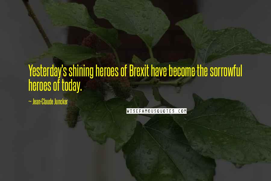 Jean-Claude Juncker Quotes: Yesterday's shining heroes of Brexit have become the sorrowful heroes of today.