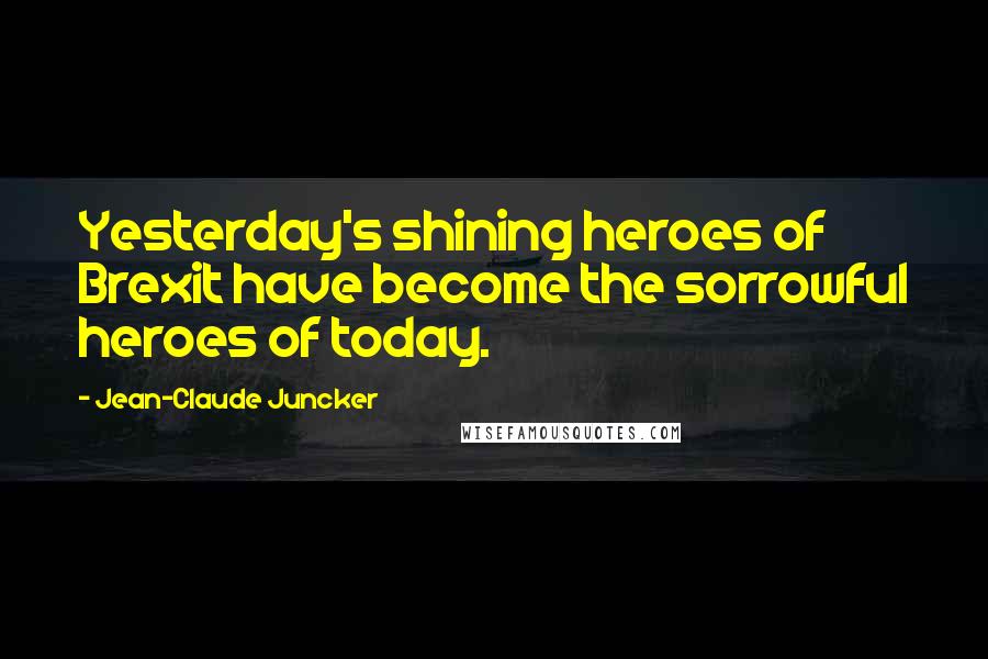 Jean-Claude Juncker Quotes: Yesterday's shining heroes of Brexit have become the sorrowful heroes of today.