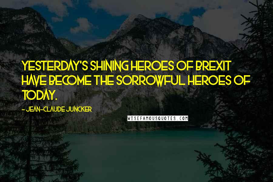 Jean-Claude Juncker Quotes: Yesterday's shining heroes of Brexit have become the sorrowful heroes of today.