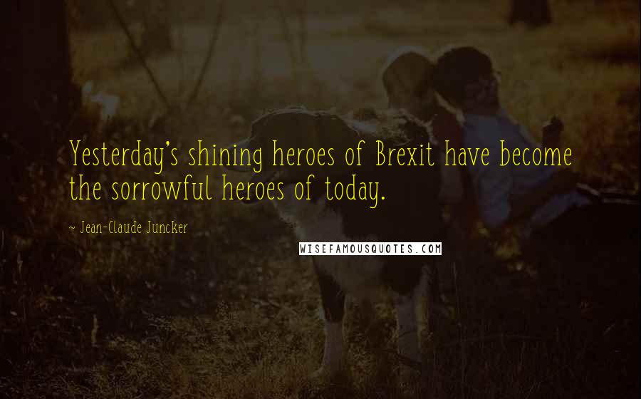 Jean-Claude Juncker Quotes: Yesterday's shining heroes of Brexit have become the sorrowful heroes of today.