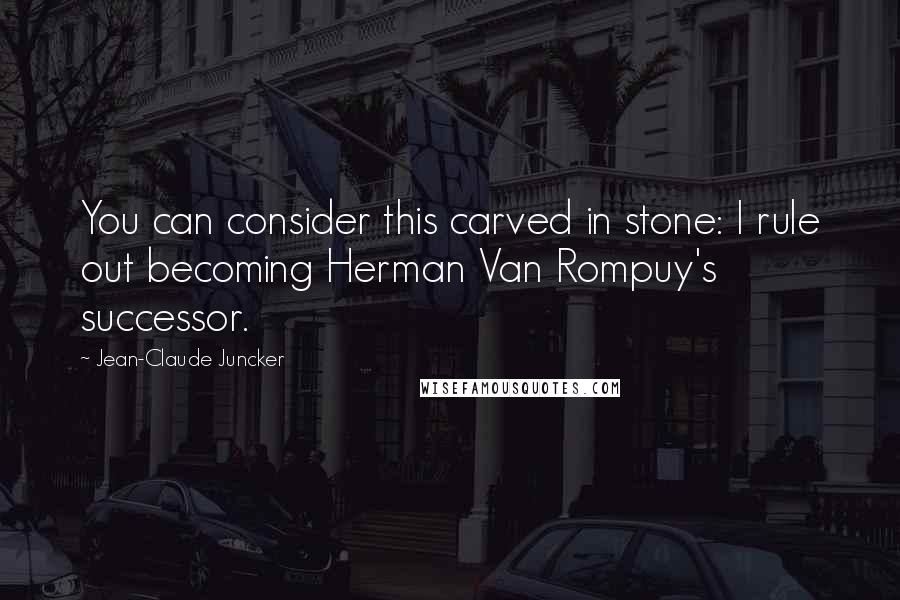 Jean-Claude Juncker Quotes: You can consider this carved in stone: I rule out becoming Herman Van Rompuy's successor.