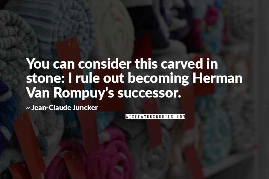 Jean-Claude Juncker Quotes: You can consider this carved in stone: I rule out becoming Herman Van Rompuy's successor.