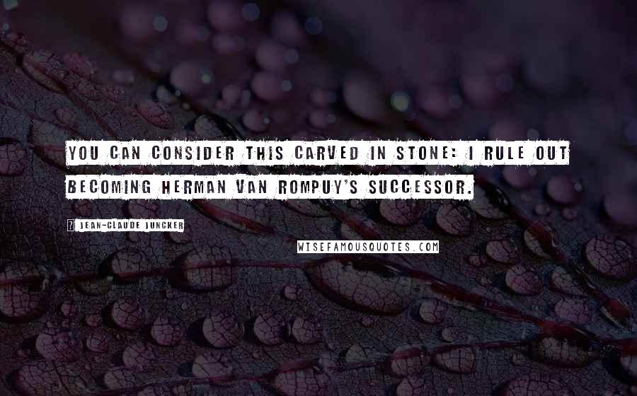 Jean-Claude Juncker Quotes: You can consider this carved in stone: I rule out becoming Herman Van Rompuy's successor.