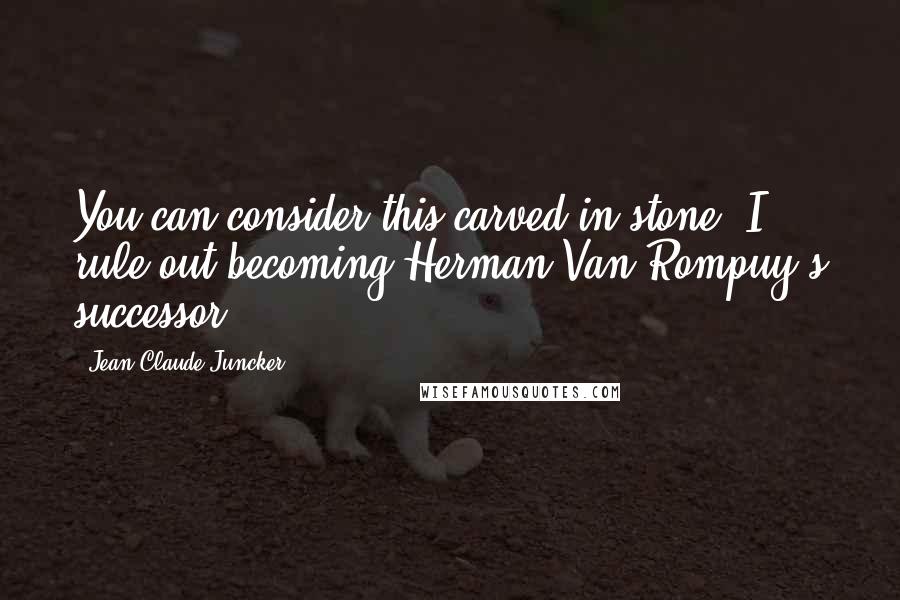 Jean-Claude Juncker Quotes: You can consider this carved in stone: I rule out becoming Herman Van Rompuy's successor.