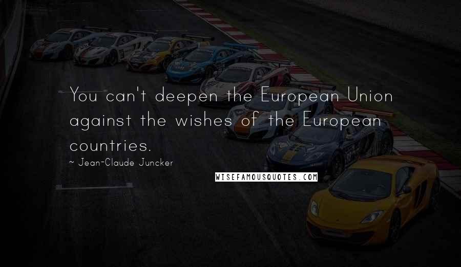 Jean-Claude Juncker Quotes: You can't deepen the European Union against the wishes of the European countries.