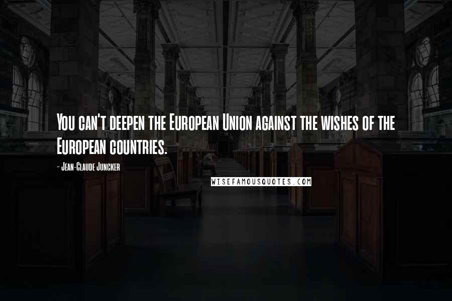 Jean-Claude Juncker Quotes: You can't deepen the European Union against the wishes of the European countries.