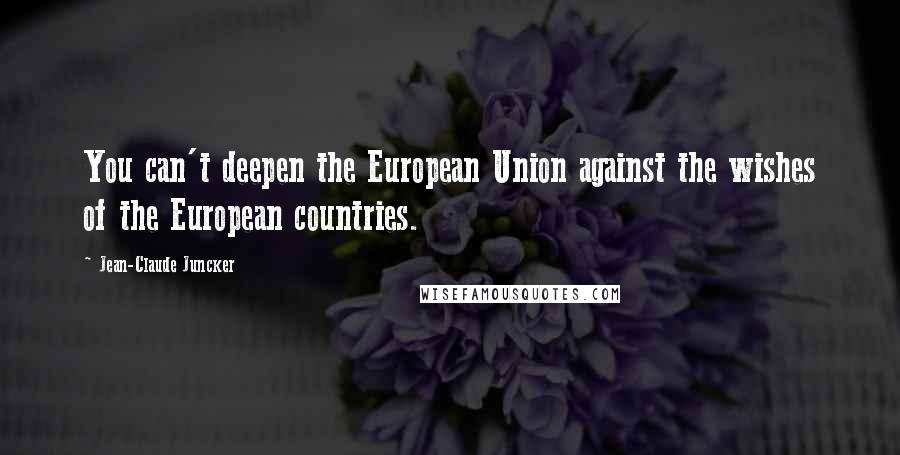 Jean-Claude Juncker Quotes: You can't deepen the European Union against the wishes of the European countries.