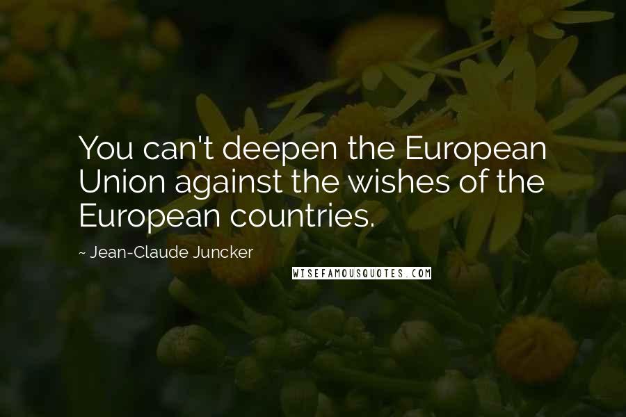 Jean-Claude Juncker Quotes: You can't deepen the European Union against the wishes of the European countries.