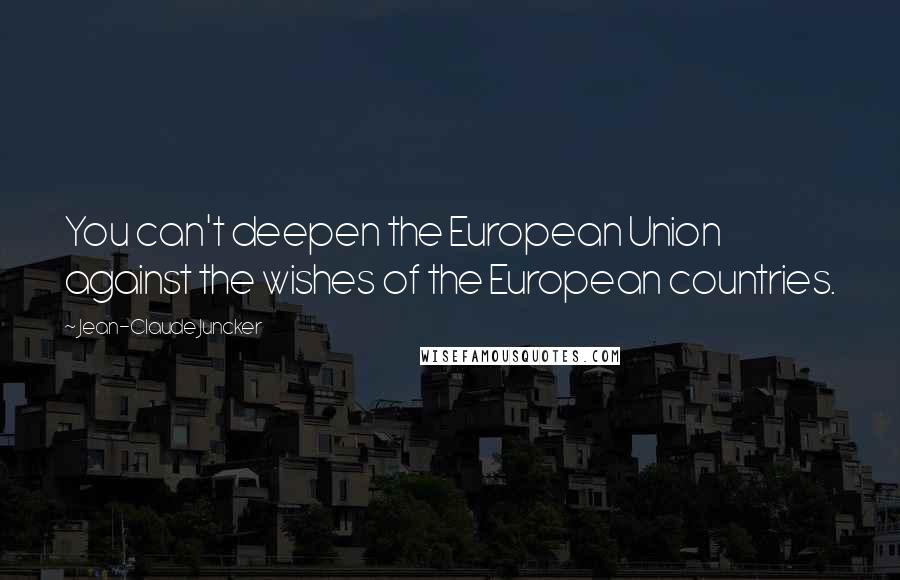 Jean-Claude Juncker Quotes: You can't deepen the European Union against the wishes of the European countries.