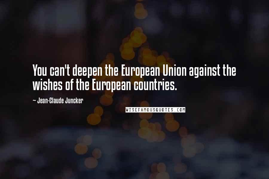 Jean-Claude Juncker Quotes: You can't deepen the European Union against the wishes of the European countries.